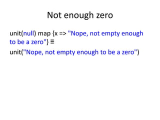 Not enough zero
unit(null) map {x => "Nope, not empty enough
to be a zero"} ≡
unit("Nope, not empty enough to be a zero")
 
