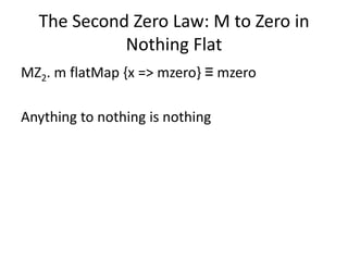 The Second Zero Law: M to Zero in
            Nothing Flat
MZ2. m flatMap {x => mzero} ≡ mzero

Anything to nothing is nothing
 