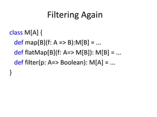 Filtering Again
class M[A] {
  def map[B](f: A => B):M[B] = ...
  def flatMap[B](f: A=> M[B]): M[B] = ...
  def filter(p: A=> Boolean): M[A] = ...
}
 