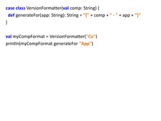 case class VersionFormatter(val comp: String) {
  def generateFor(app: String): String = ”{" + comp + " - " + app + “}"
}

val myCompFormat = VersionFormatter("Co")
println(myCompFormat generateFor "App")
 