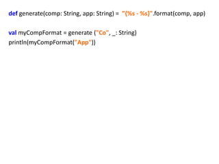 def generate(comp: String, app: String) = ”{%s - %s}".format(comp, app)

val myCompFormat = generate ("Co", _: String)
println(myCompFormat("App"))
 
