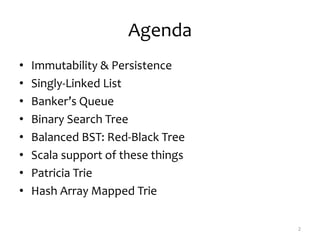 Agenda
• Immutability & Persistence
• Singly-Linked List
• Banker’s Queue
• Binary Search Tree
• Balanced BST: Red-Black Tree
• Scala support of these things
• Patricia Trie
• Hash Array Mapped Trie
2
 