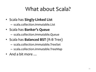 What about Scala?
• Scala has Singly-Linked List
– scala.collection.immutable.List
• Scala has Banker’s Queue
– scala.collection.immutable.Queue
• Scala has Balanced BST (R-B Tree)
– scala.collection.immutable.TreeSet
– scala.collection.immutable.TreeMap
• And a bit more …
33
 