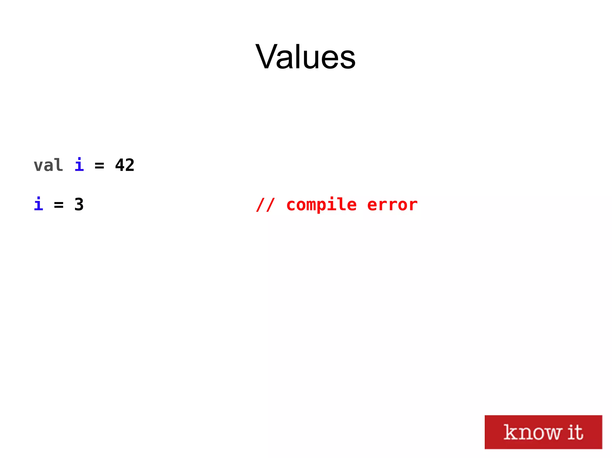 Values
val i = 42
i = 3 // compile error
 