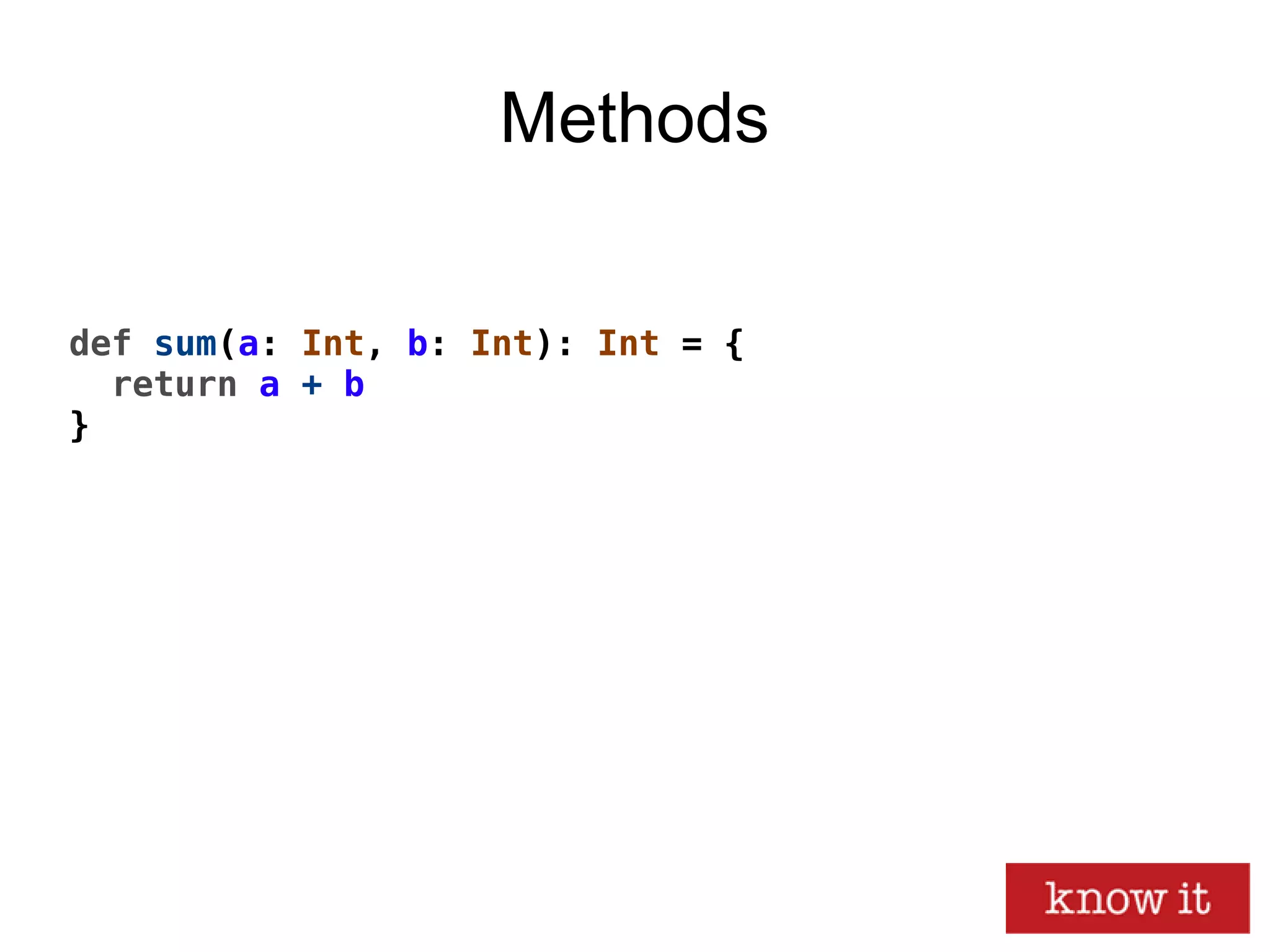 Methods
def sum(a: Int, b: Int): Int = {
return a + b
}
 