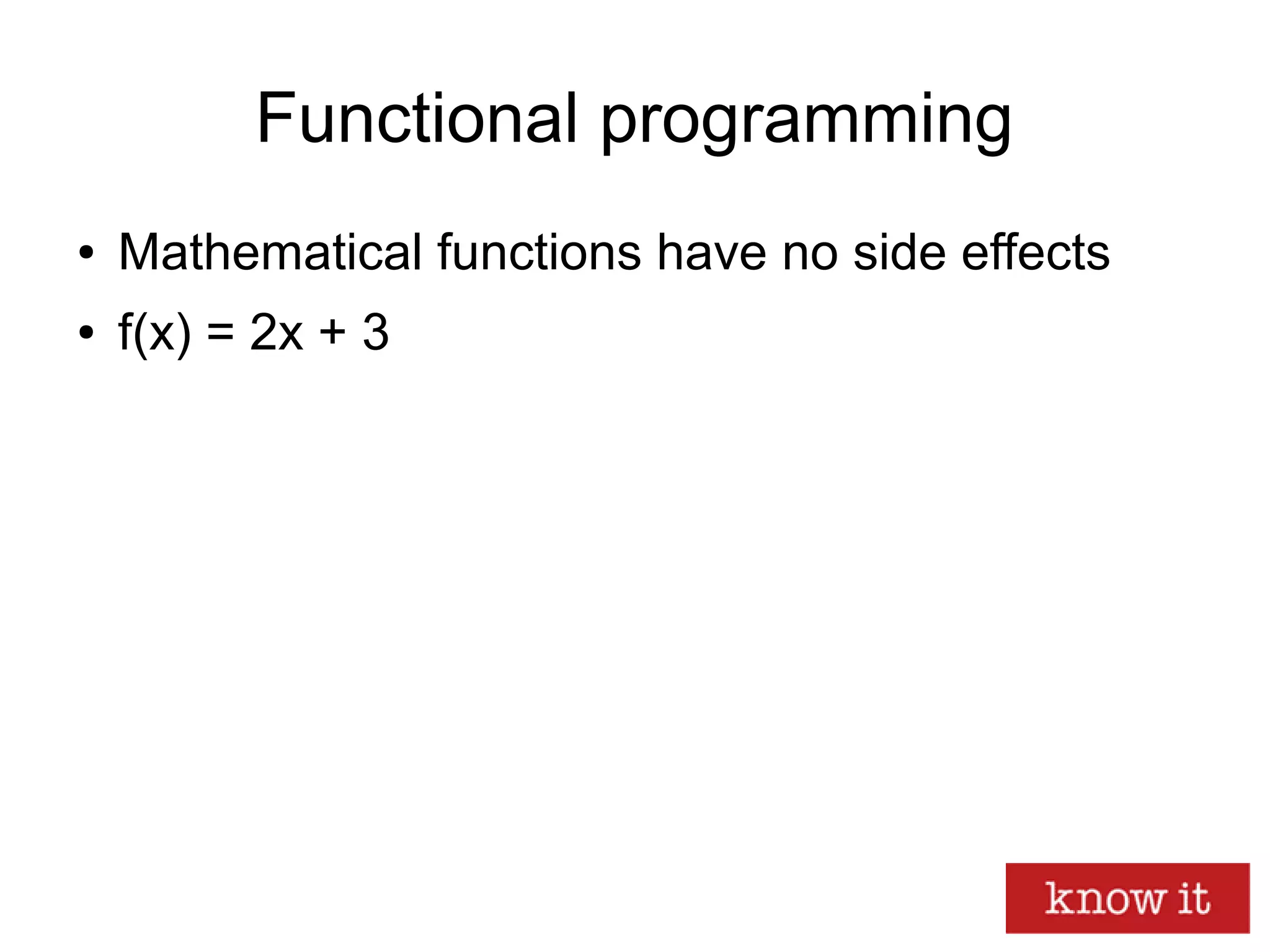 Functional programming
● Mathematical functions have no side effects
● f(x) = 2x + 3
 