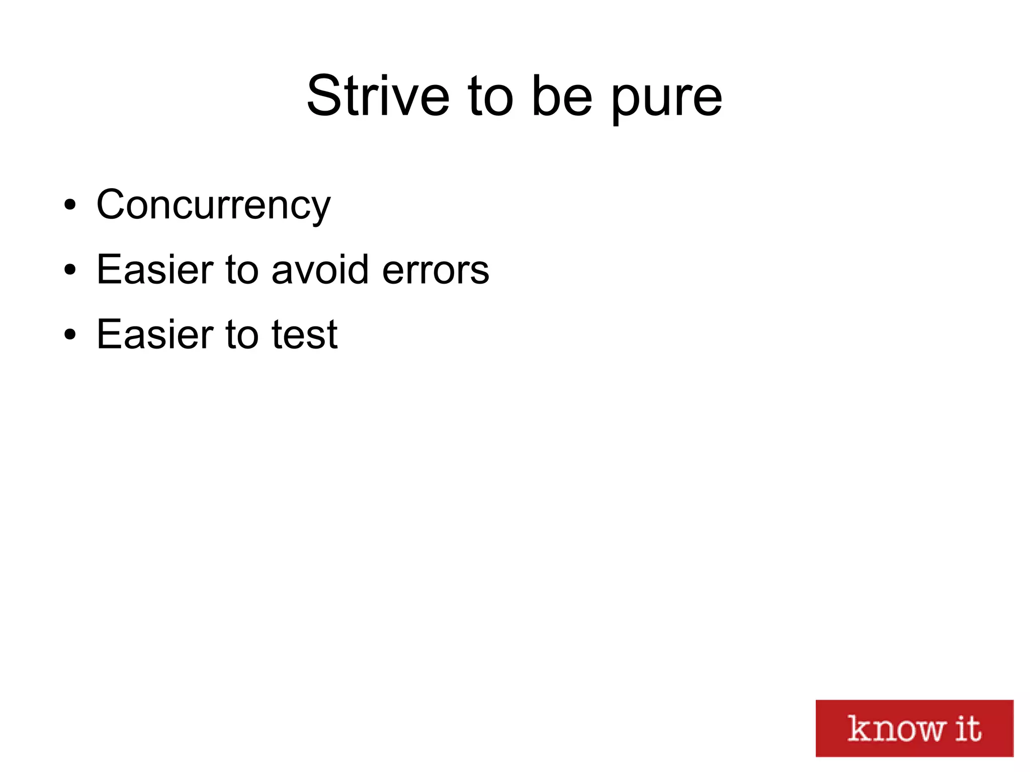 Strive to be pure
● Concurrency
● Easier to avoid errors
● Easier to test
 