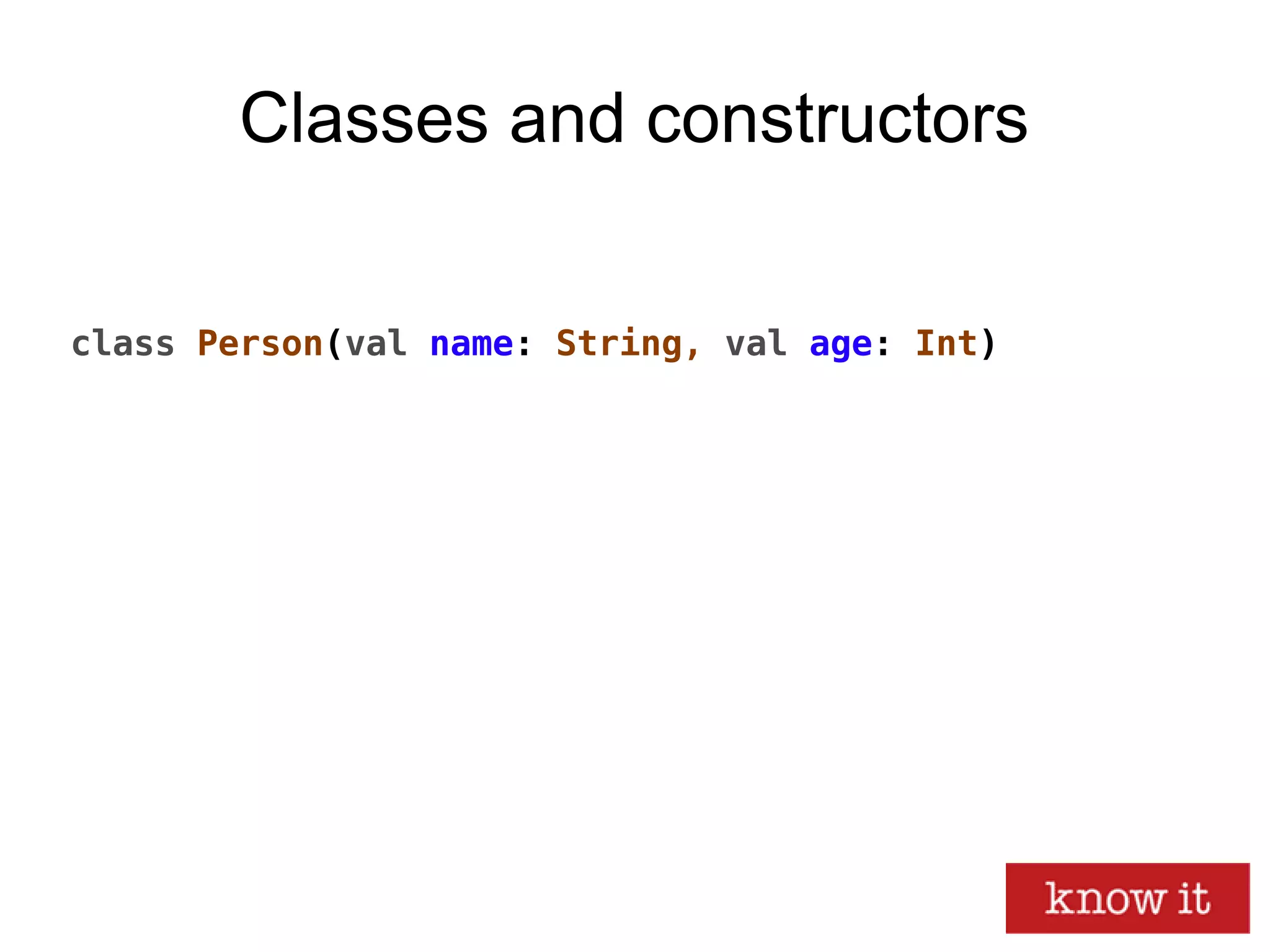 Classes and constructors
class Person(val name: String, val age: Int)
 