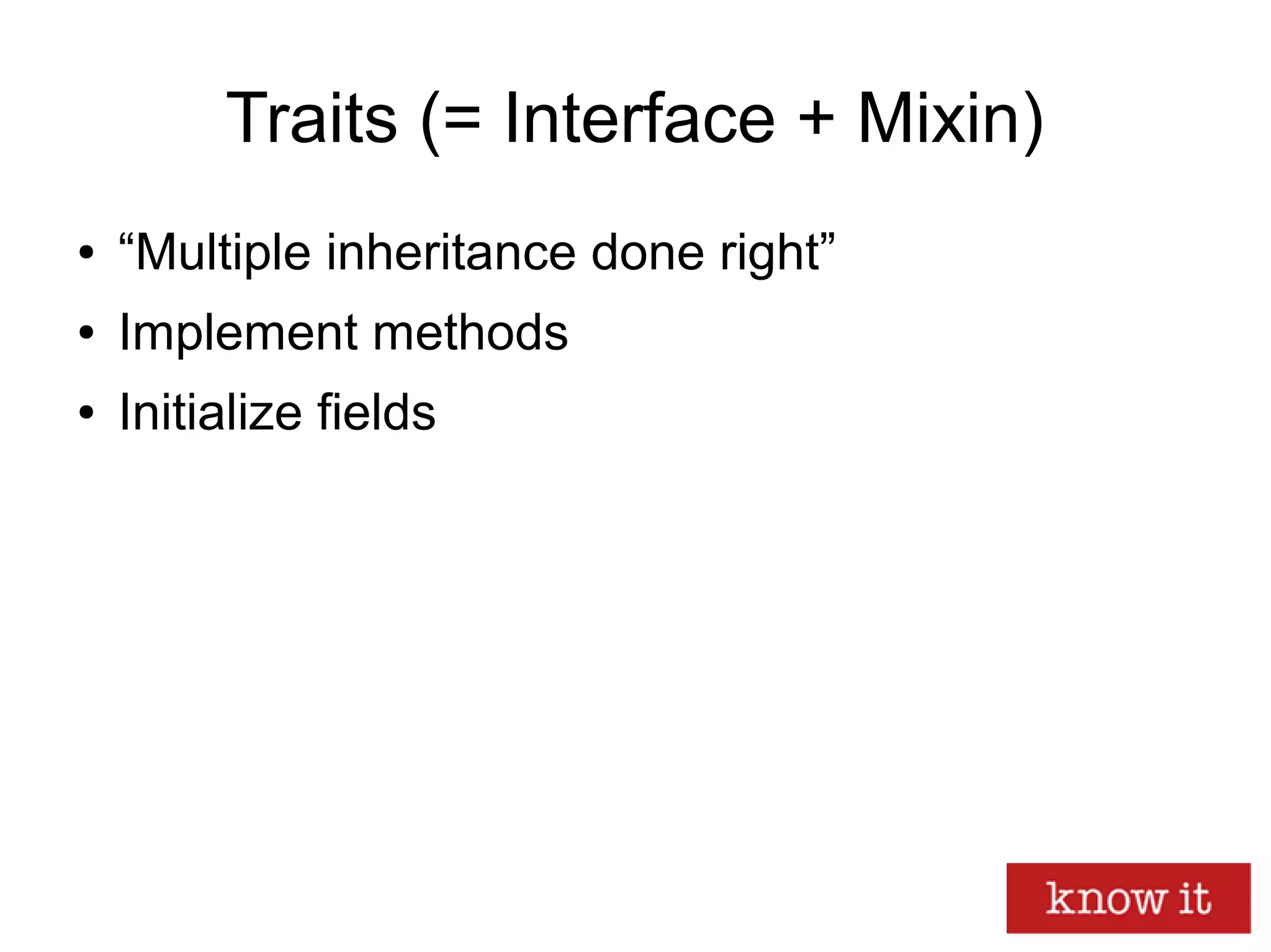 Traits (= Interface + Mixin)
● “Multiple inheritance done right”
● Implement methods
● Initialize fields
 