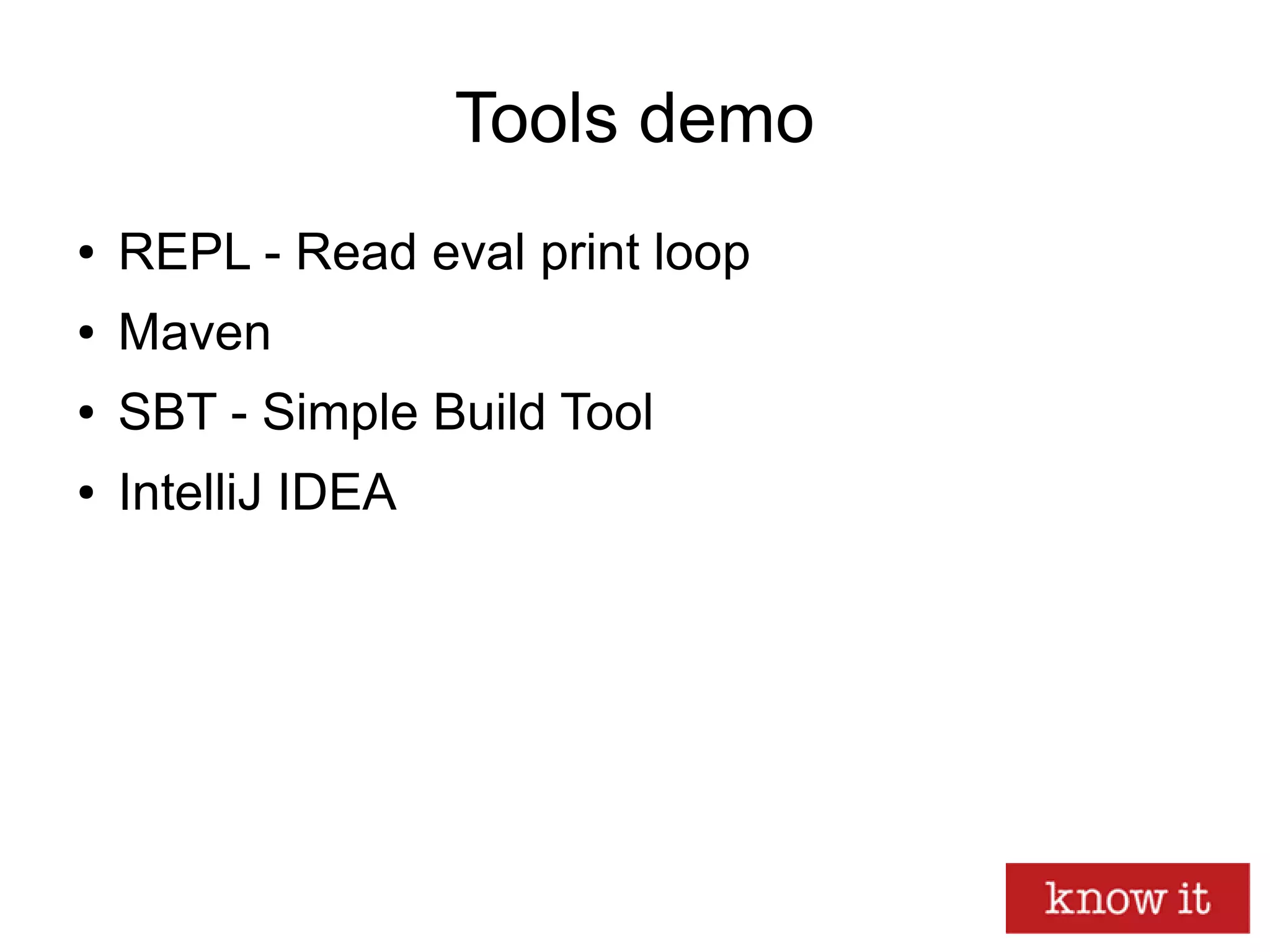 Tools demo
● REPL - Read eval print loop
● Maven
● SBT - Simple Build Tool
● IntelliJ IDEA
 