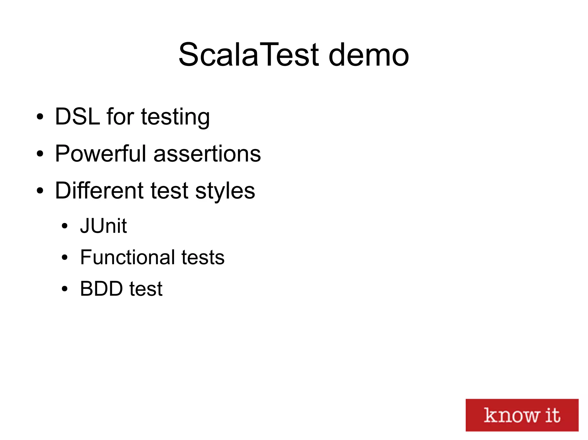 ScalaTest demo
● DSL for testing
● Powerful assertions
● Different test styles
● JUnit
● Functional tests
● BDD test
 