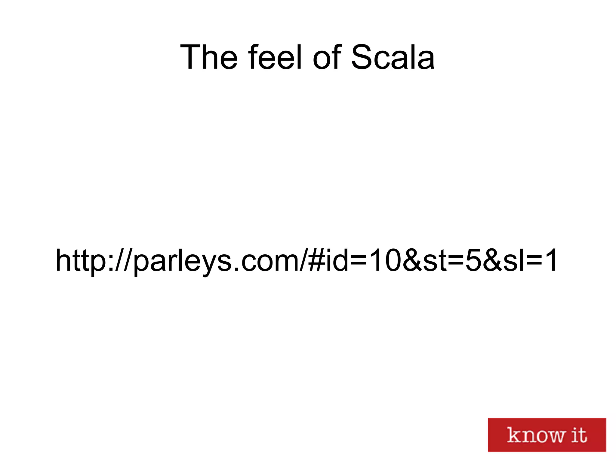 The feel of Scala
http://parleys.com/#id=10&st=5&sl=1
 