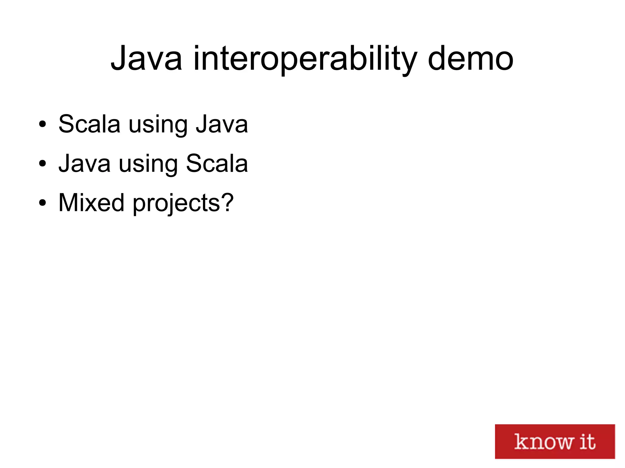Java interoperability demo
● Scala using Java
● Java using Scala
● Mixed projects?
 