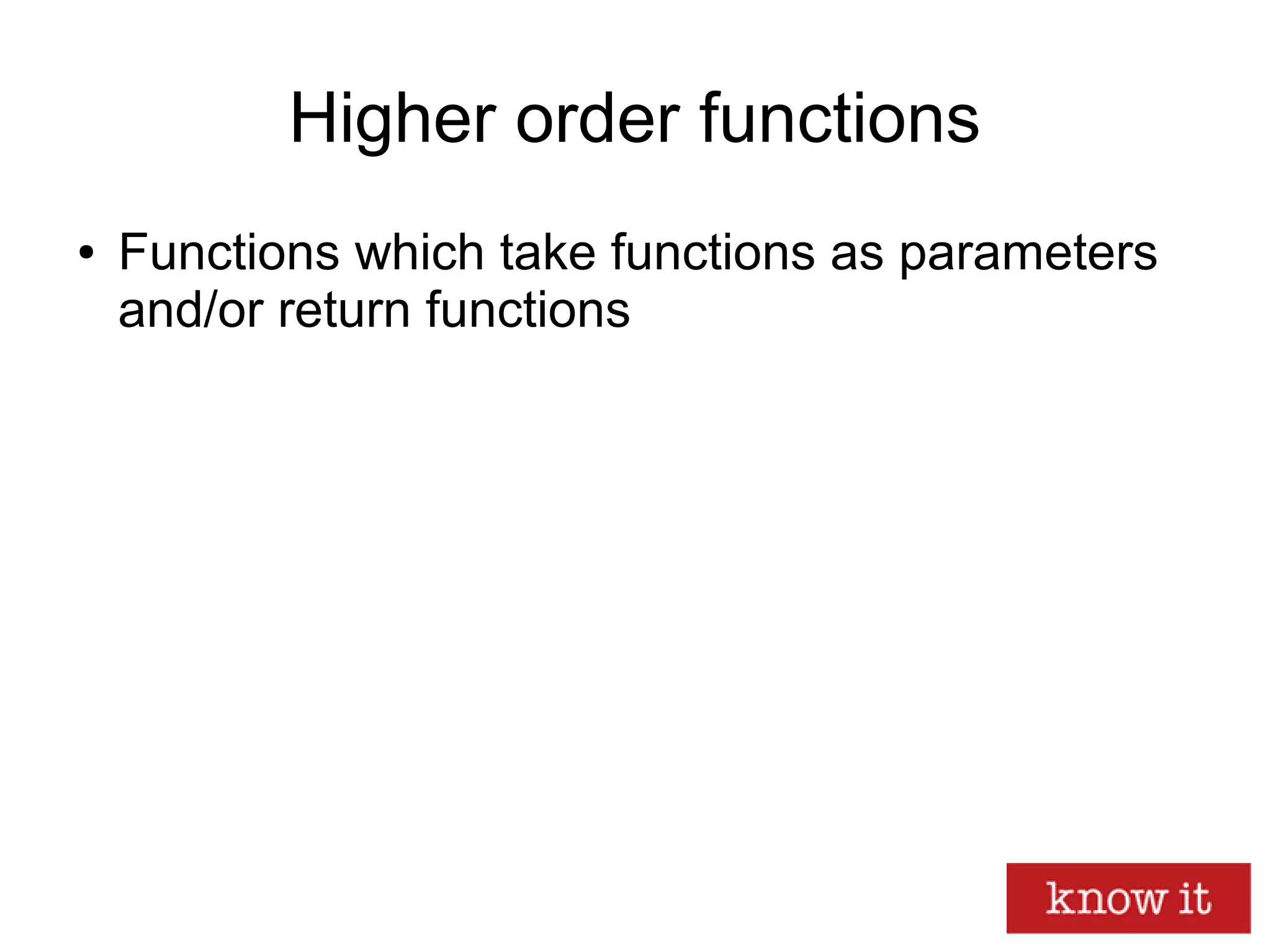 Higher order functions
● Functions which take functions as parameters
and/or return functions
 