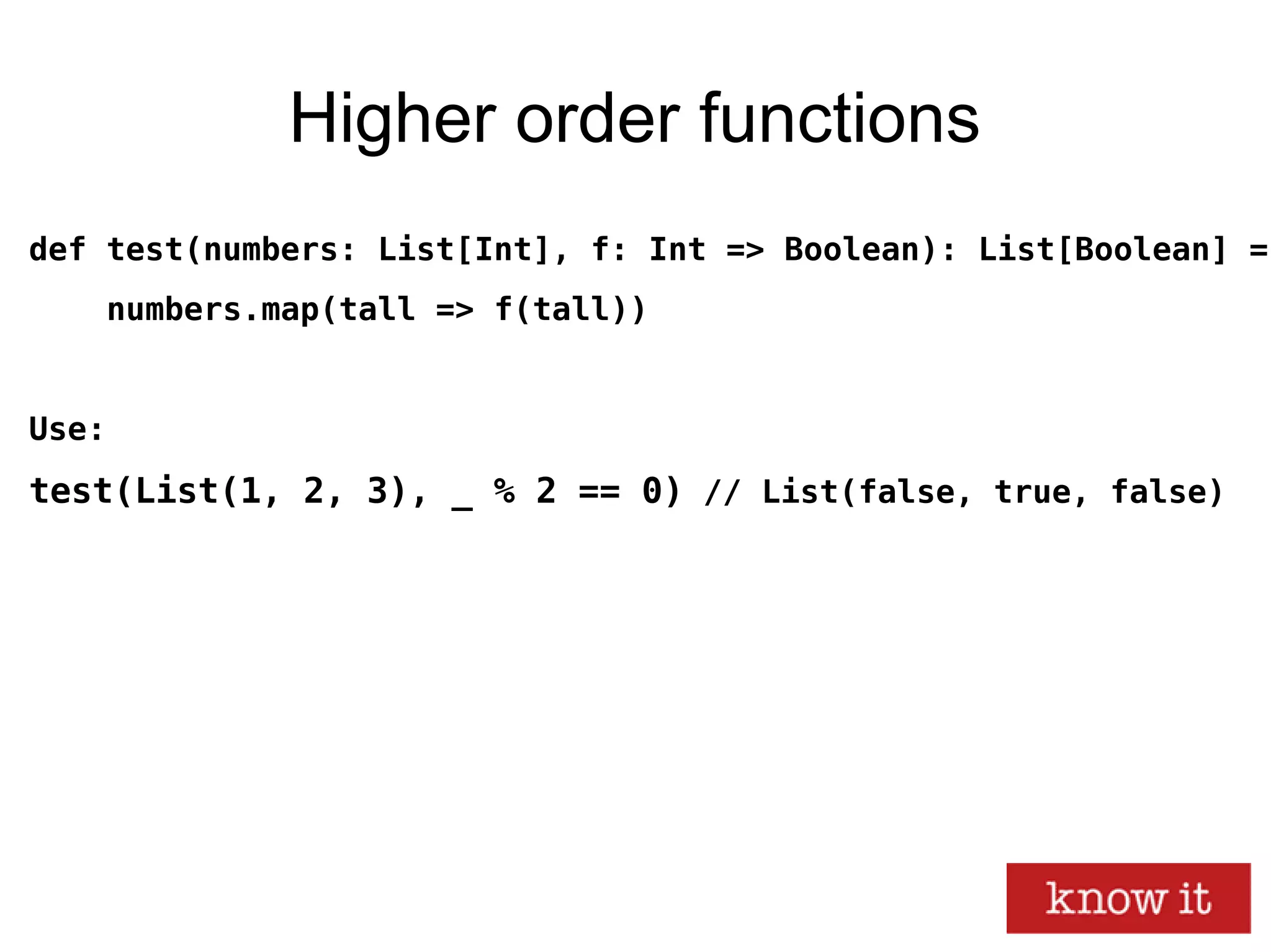 Higher order functions
def test(numbers: List[Int], f: Int => Boolean): List[Boolean] =
numbers.map(tall => f(tall))
Use:
test(List(1, 2, 3), _ % 2 == 0) // List(false, true, false)
 
