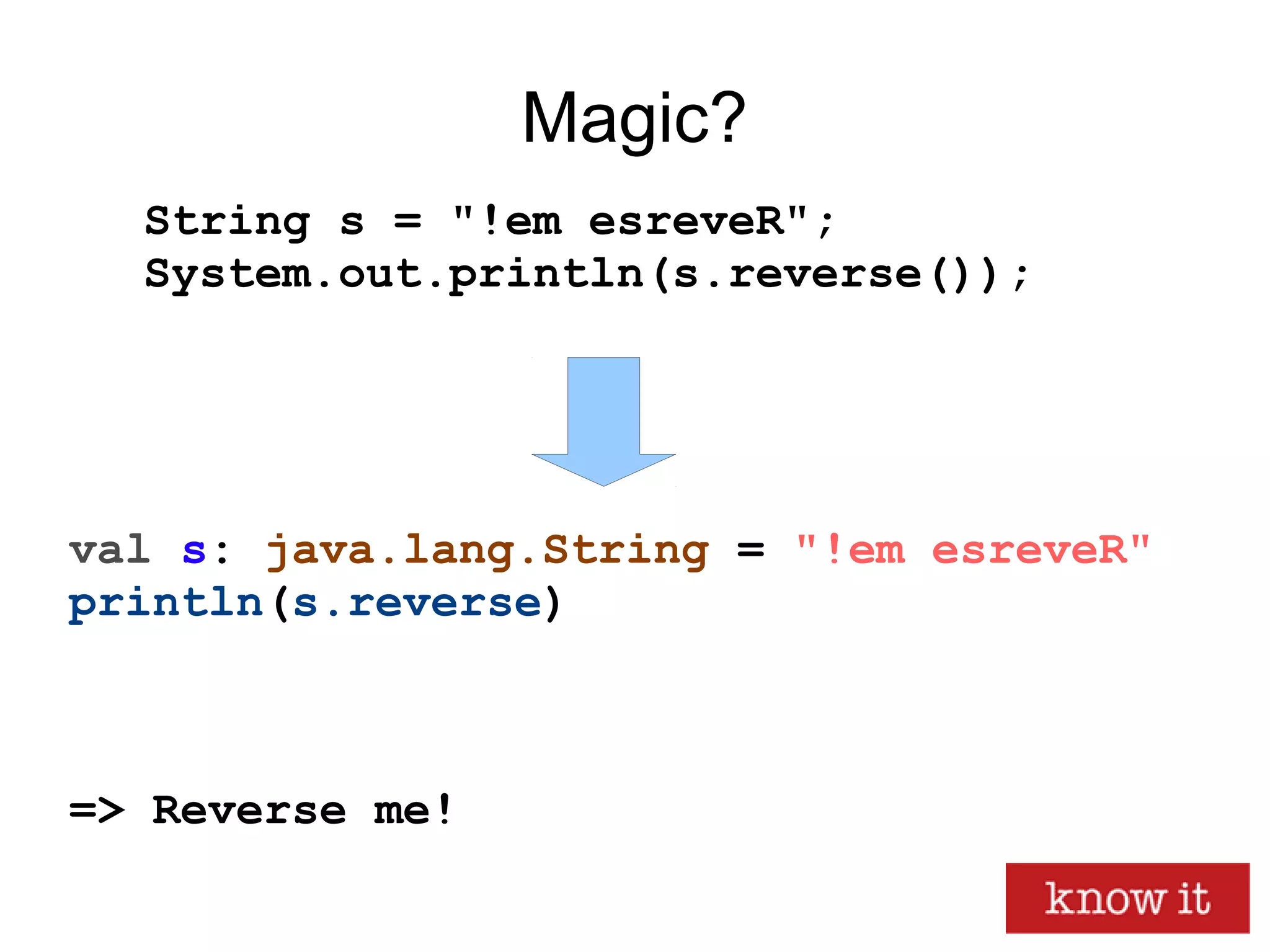 String s = "!em esreveR";
System.out.println(s.reverse());
Magic?
val s: java.lang.String = "!em esreveR"
println(s.reverse)
=> Reverse me!
 