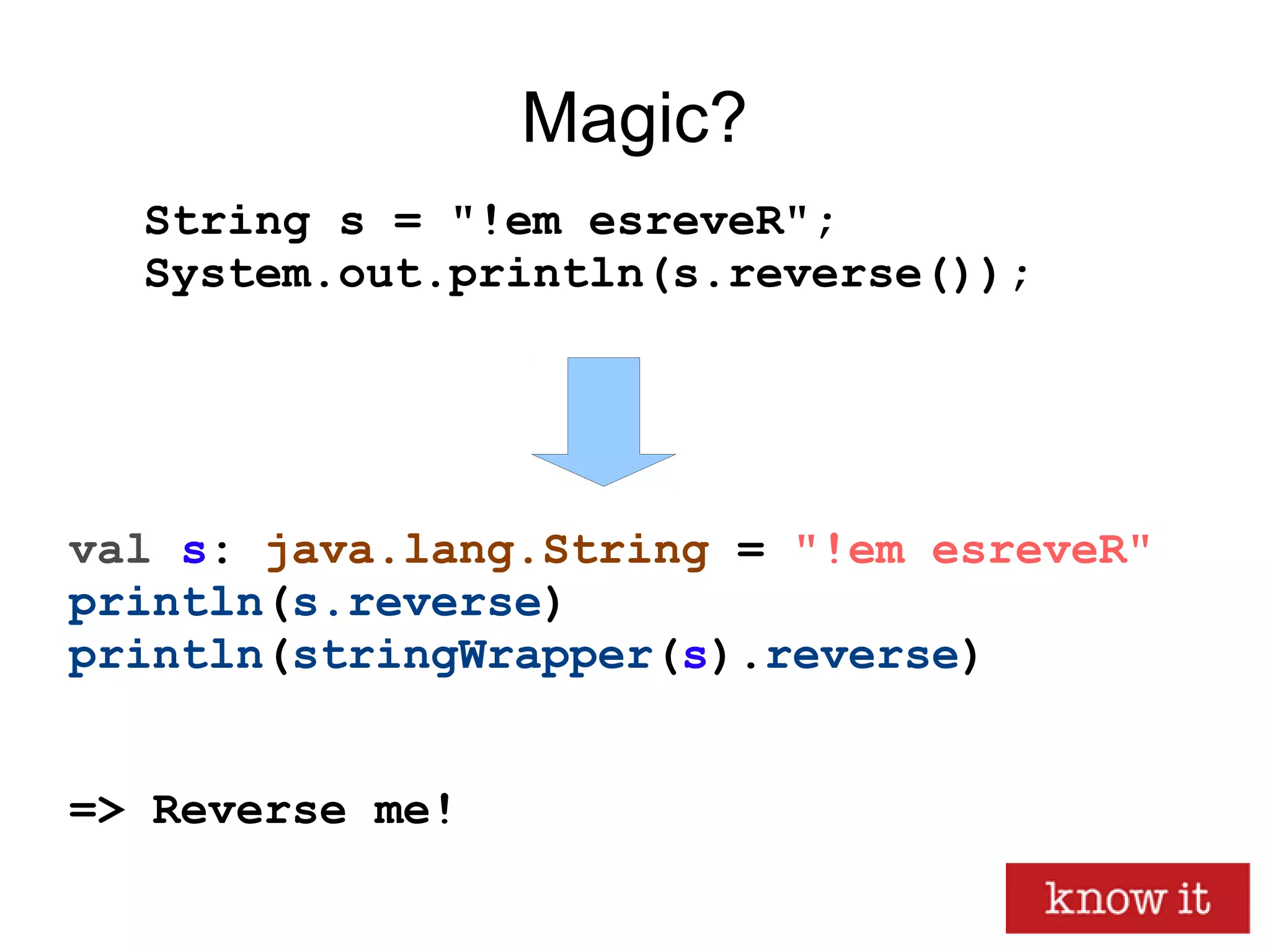 Magic?
val s: java.lang.String = "!em esreveR"
println(s.reverse)
println(stringWrapper(s).reverse)
=> Reverse me!
String s = "!em esreveR";
System.out.println(s.reverse());
 