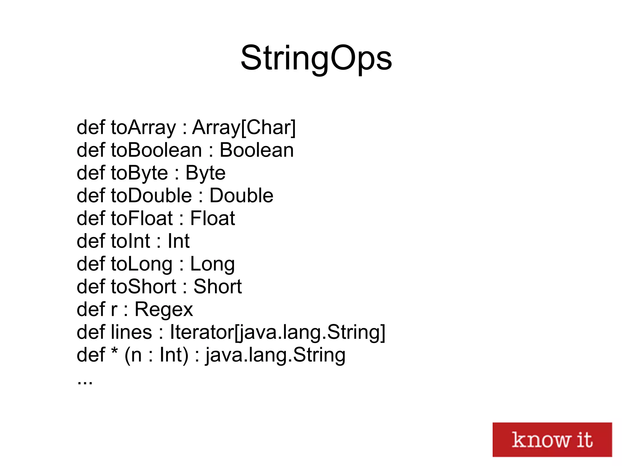 StringOps
def toArray : Array[Char]
def toBoolean : Boolean
def toByte : Byte
def toDouble : Double
def toFloat : Float
def toInt : Int
def toLong : Long
def toShort : Short
def r : Regex
def lines : Iterator[java.lang.String]
def * (n : Int) : java.lang.String
...
 