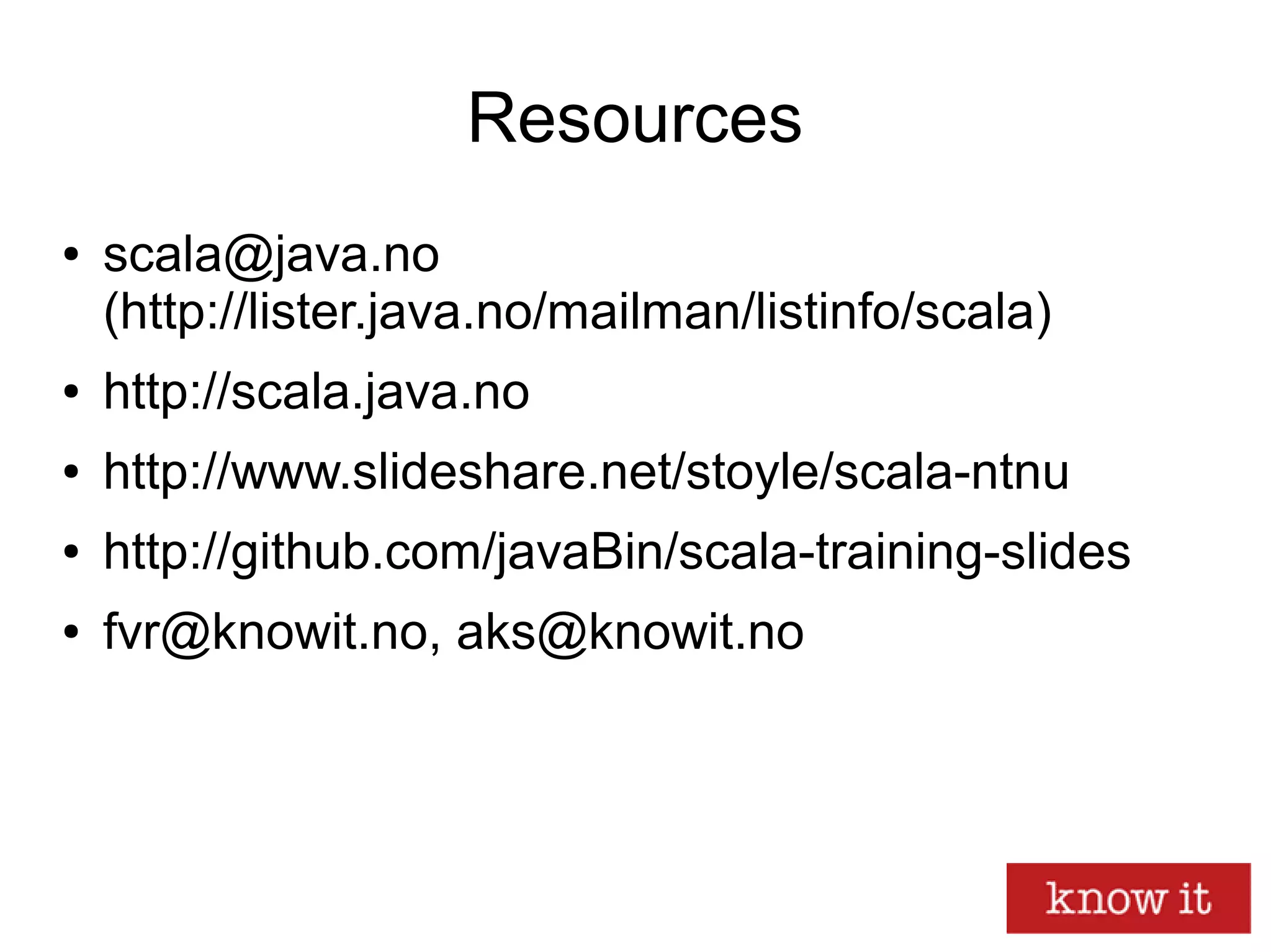 Resources
● scala@java.no
(http://lister.java.no/mailman/listinfo/scala)
● http://scala.java.no
● http://www.slideshare.net/stoyle/scala-ntnu
● http://github.com/javaBin/scala-training-slides
● fvr@knowit.no, aks@knowit.no
 