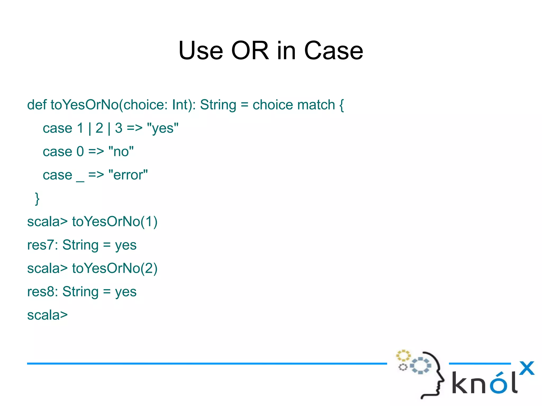 Use OR in Case
def toYesOrNo(choice: Int): String = choice match {
     case 1 | 2 | 3 => "yes"
     case 0 => "no"
     case _ => "error"
 }
scala> toYesOrNo(1)
res7: String = yes
scala> toYesOrNo(2)
res8: String = yes
scala>
 