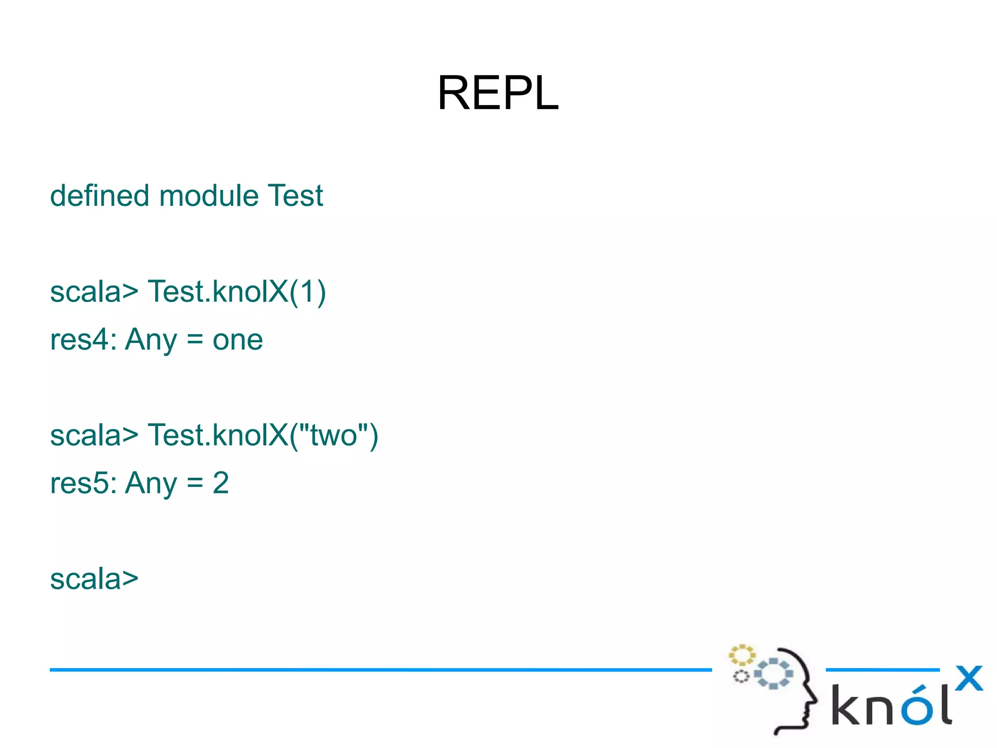 REPL

defined module Test


scala> Test.knolX(1)
res4: Any = one


scala> Test.knolX("two")
res5: Any = 2


scala>
 