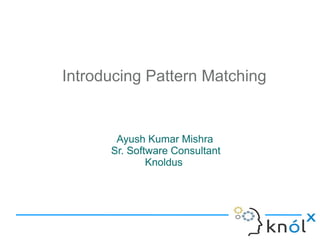 Introducing Pattern Matching


       Ayush Kumar Mishra
      Sr. Software Consultant
              Knoldus
 