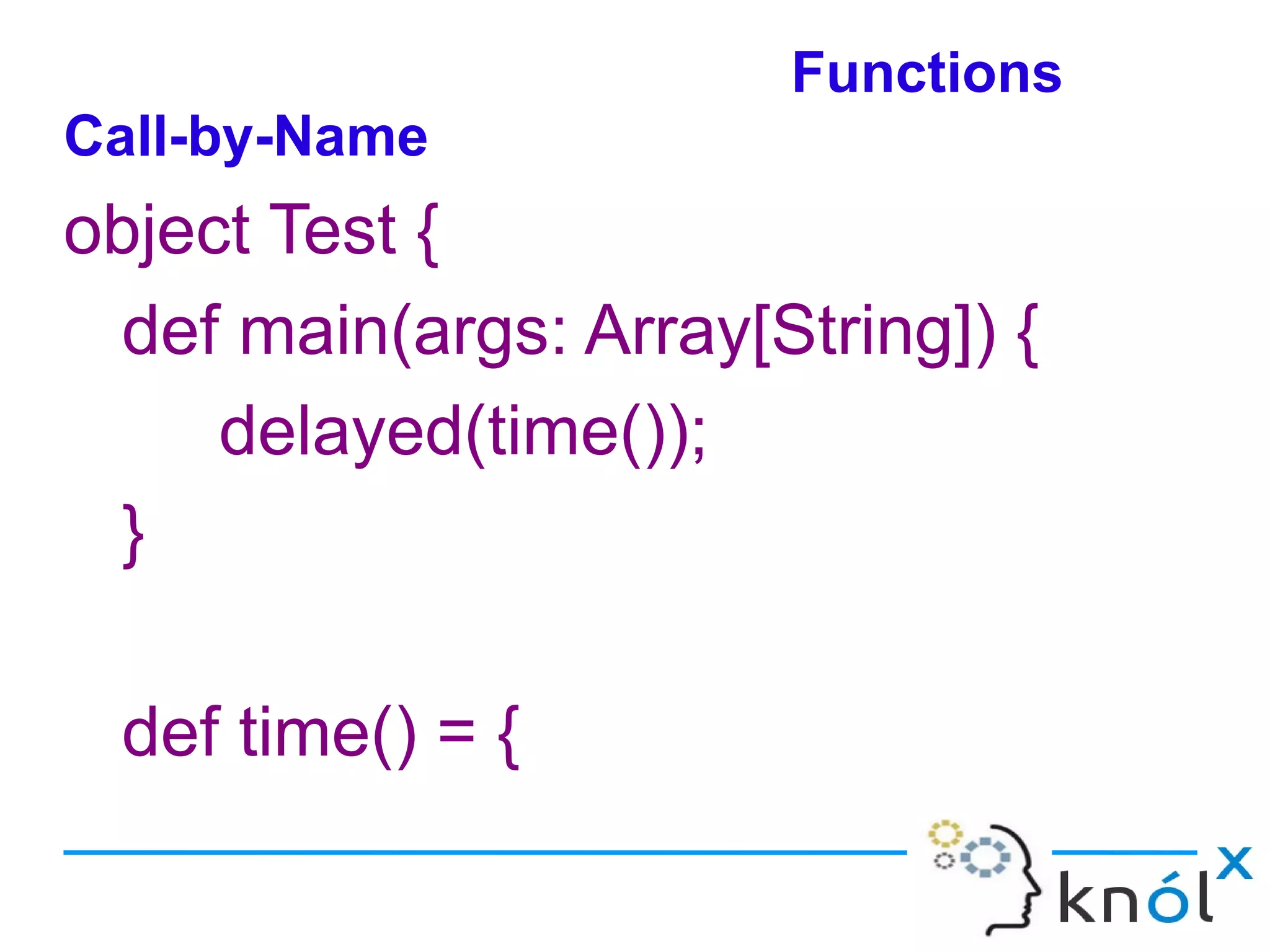 Functions
Call-by-Name
object Test {
 def main(args: Array[String]) {
     delayed(time());
 }

 def time() = {
 