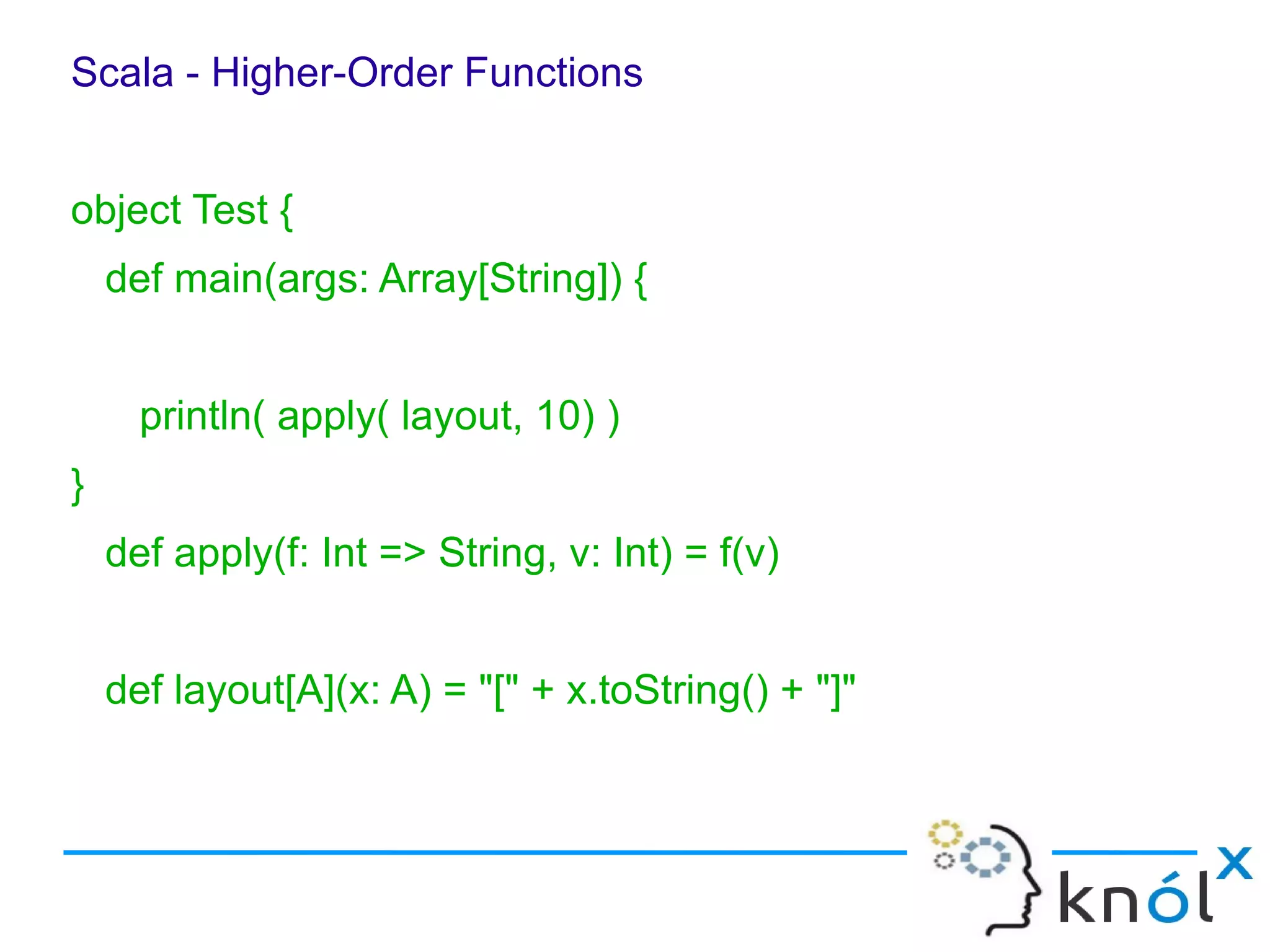 Scala - Higher-Order Functions


object Test {
    def main(args: Array[String]) {


      println( apply( layout, 10) )
}
    def apply(f: Int => String, v: Int) = f(v)


    def layout[A](x: A) = "[" + x.toString() + "]"
 