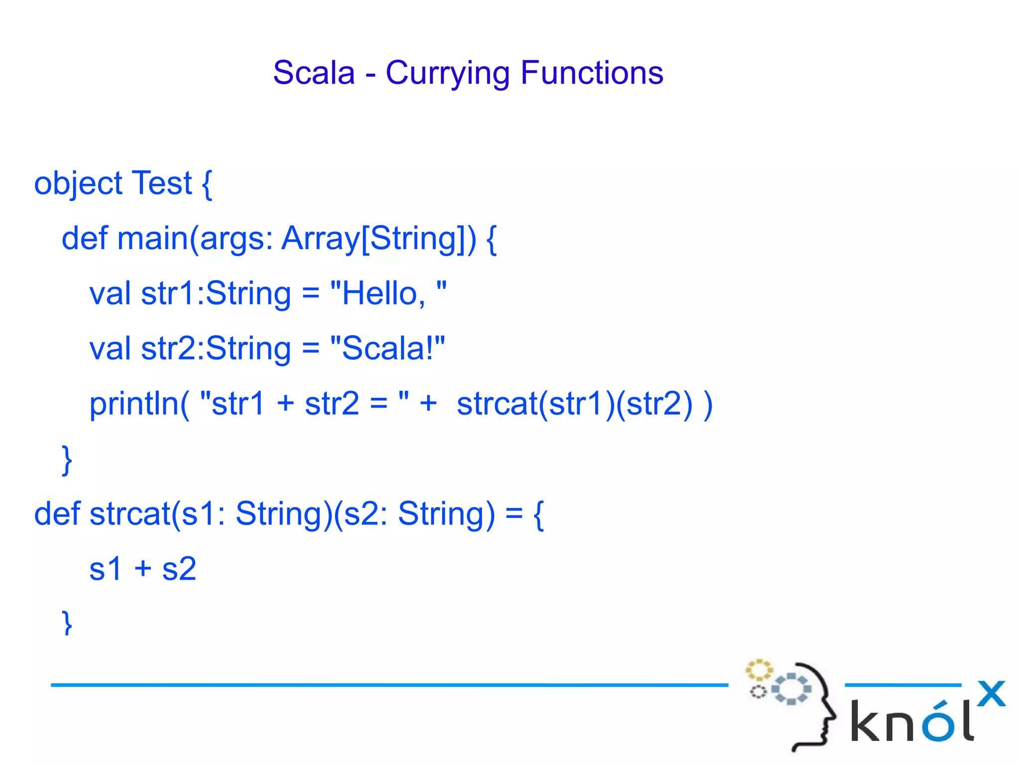 Scala - Currying Functions


object Test {
  def main(args: Array[String]) {
      val str1:String = "Hello, "
      val str2:String = "Scala!"
      println( "str1 + str2 = " + strcat(str1)(str2) )
  }
def strcat(s1: String)(s2: String) = {
      s1 + s2
  }
 