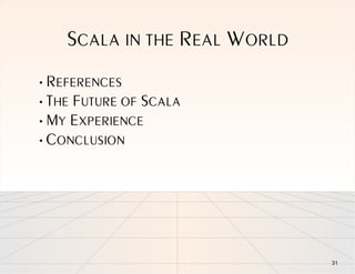 SCALA IN THE REAL WORLD
• REFERENCES
• THE FUTURE OF SCALA
• MY EXPERIENCE
• CONCLUSION




                              31
 