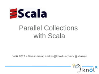 Parallel Collections
         with Scala

Jul 6' 2012 > Vikas Hazrati > vikas@knoldus.com > @vhazrati
 