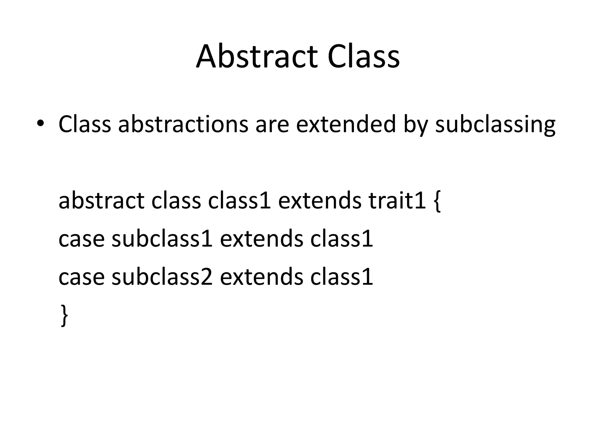 Abstract Class
• Class abstractions are extended by subclassing

  abstract class class1 extends trait1 {
  case subclass1 extends class1
  case subclass2 extends class1
  }
 
