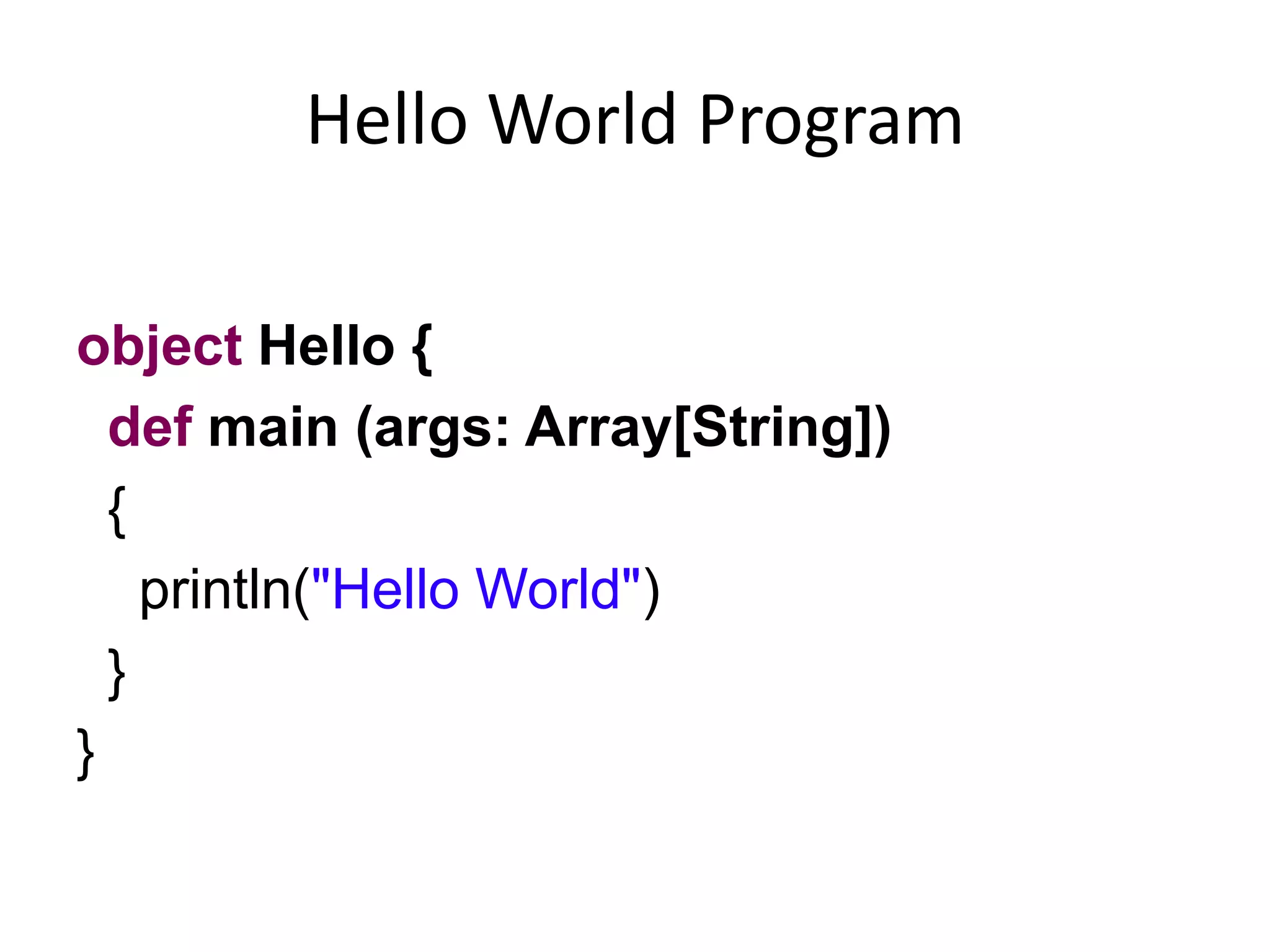 Hello World Program

object Hello {
  def main (args: Array[String])
  {
    println("Hello World")
  }
}
 