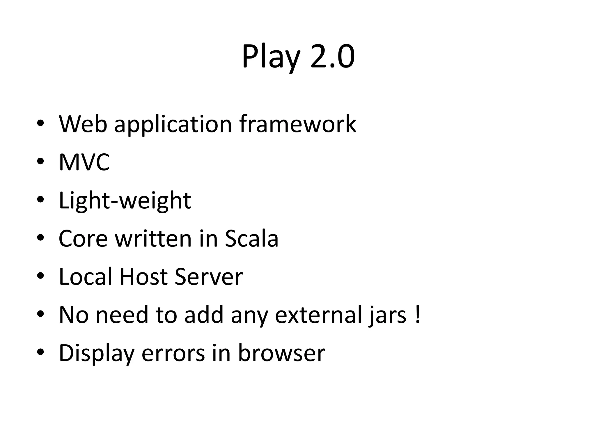 Play 2.0
•   Web application framework
•   MVC
•   Light-weight
•   Core written in Scala
•   Local Host Server
•   No need to add any external jars !
•   Display errors in browser
 