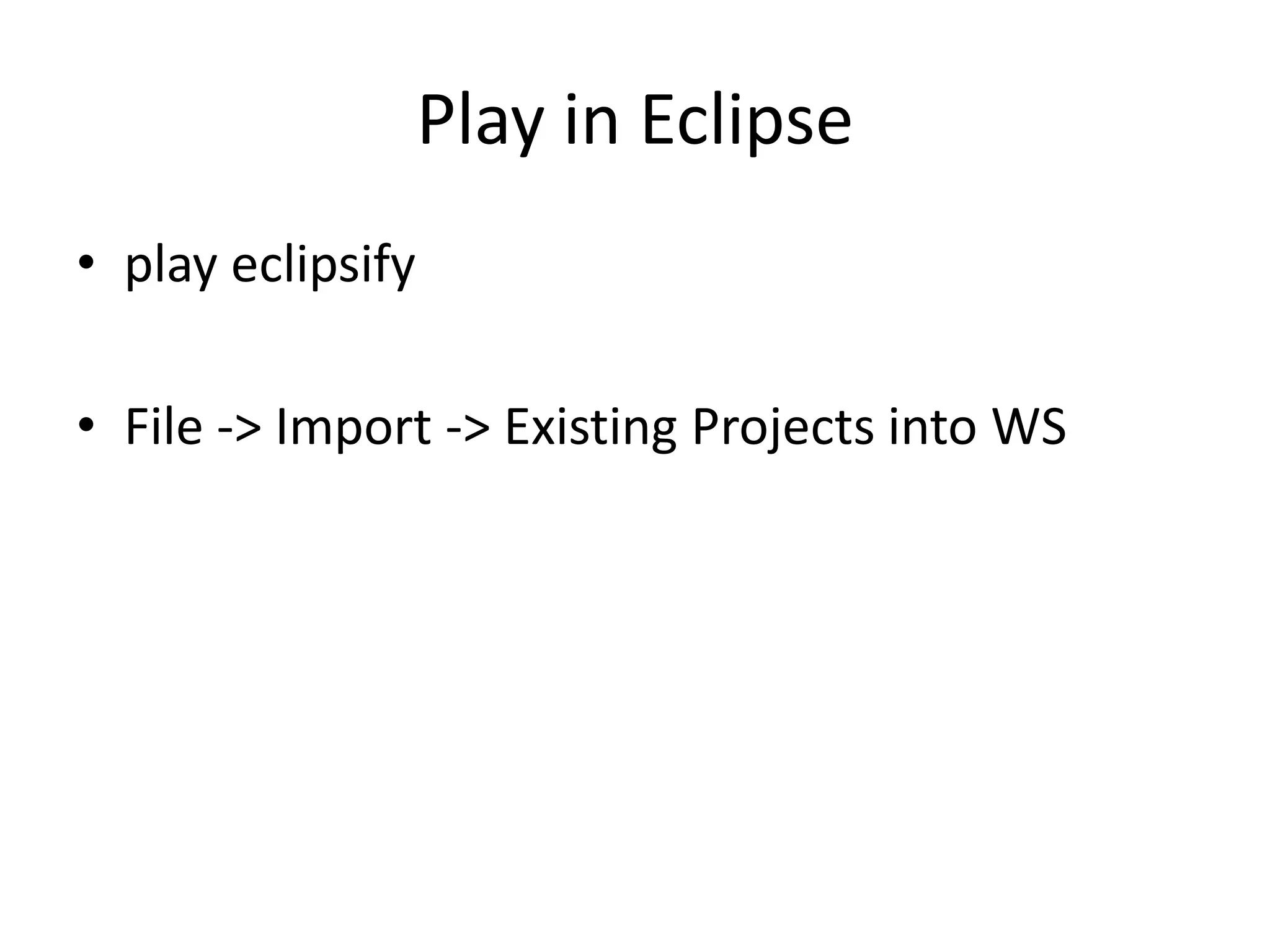Play in Eclipse
• play eclipsify

• File -> Import -> Existing Projects into WS
 