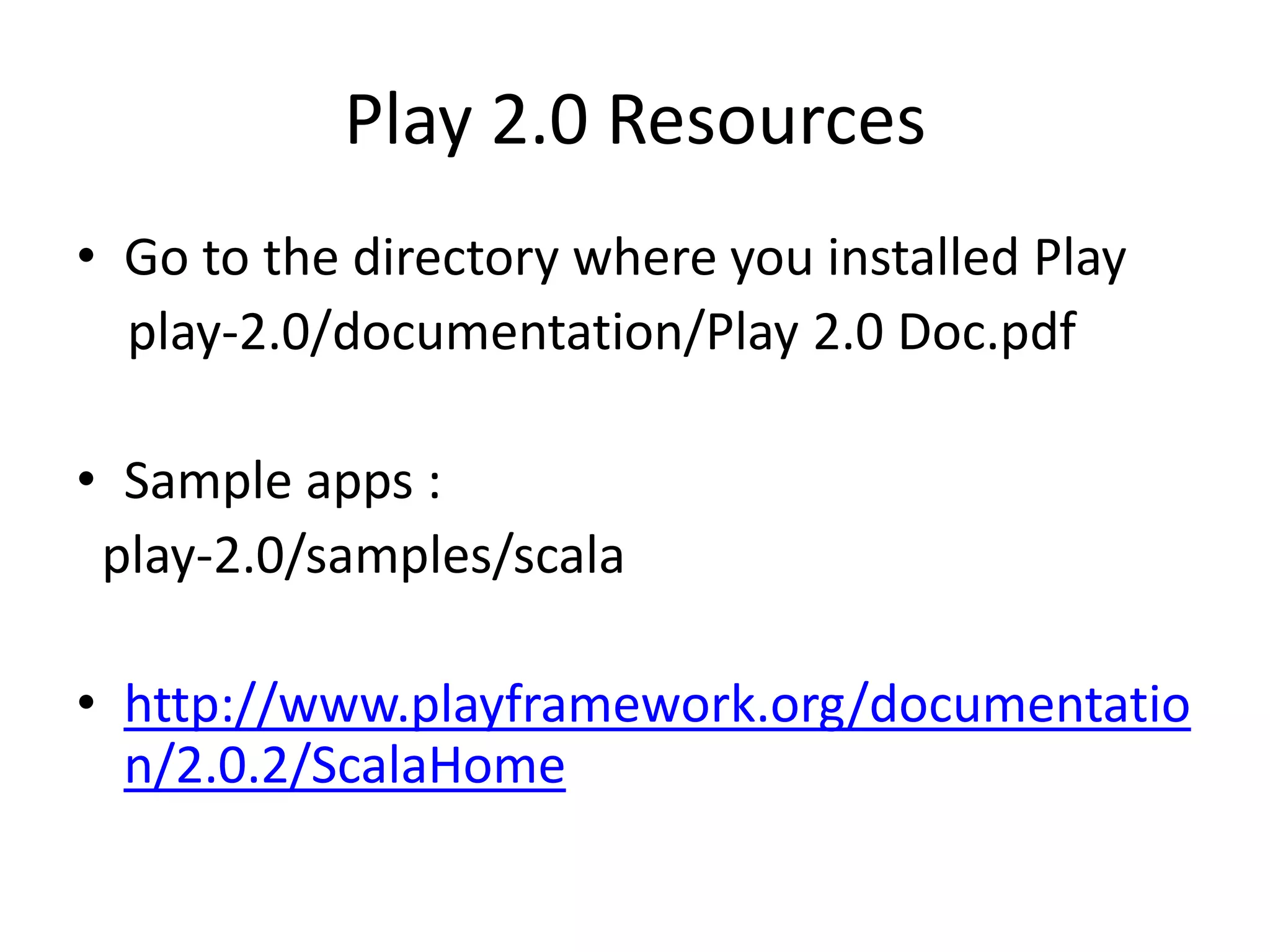 Play 2.0 Resources
• Go to the directory where you installed Play
  play-2.0/documentation/Play 2.0 Doc.pdf

• Sample apps :
 play-2.0/samples/scala

• http://www.playframework.org/documentatio
  n/2.0.2/ScalaHome
 
