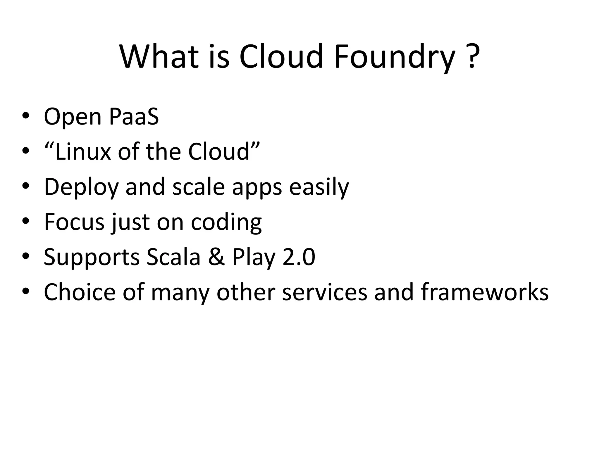What is Cloud Foundry ?
•   Open PaaS
•   “Linux of the Cloud”
•   Deploy and scale apps easily
•   Focus just on coding
•   Supports Scala & Play 2.0
•   Choice of many other services and frameworks
 