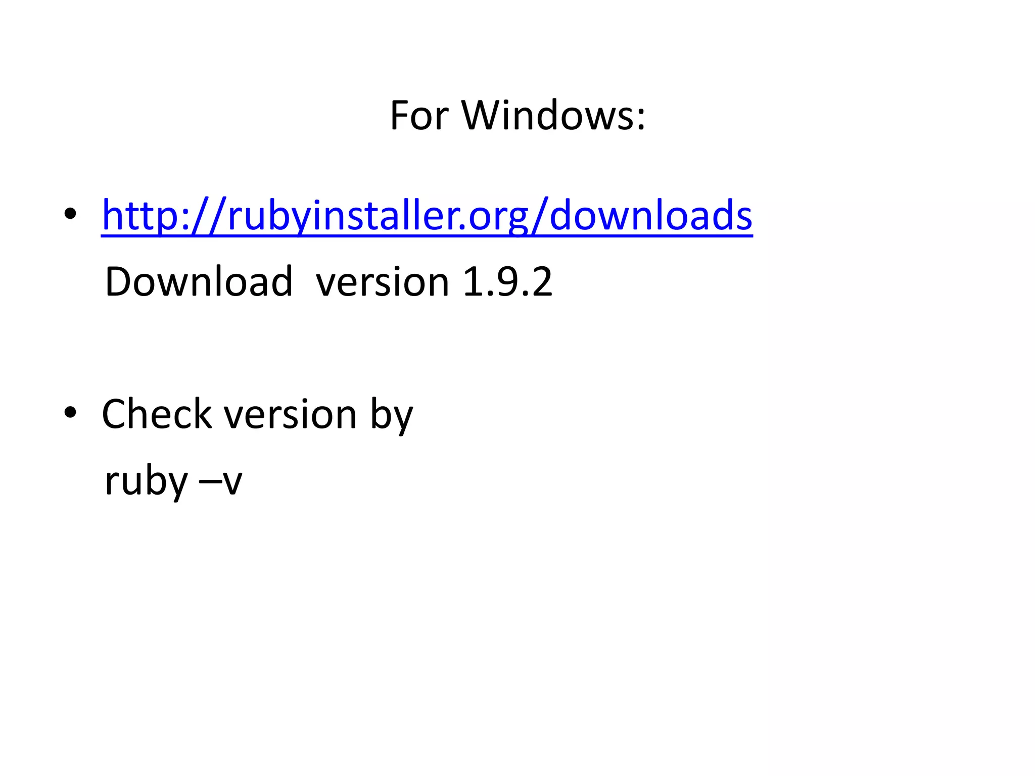 For Windows:

• http://rubyinstaller.org/downloads
  Download version 1.9.2

• Check version by
  ruby –v
 