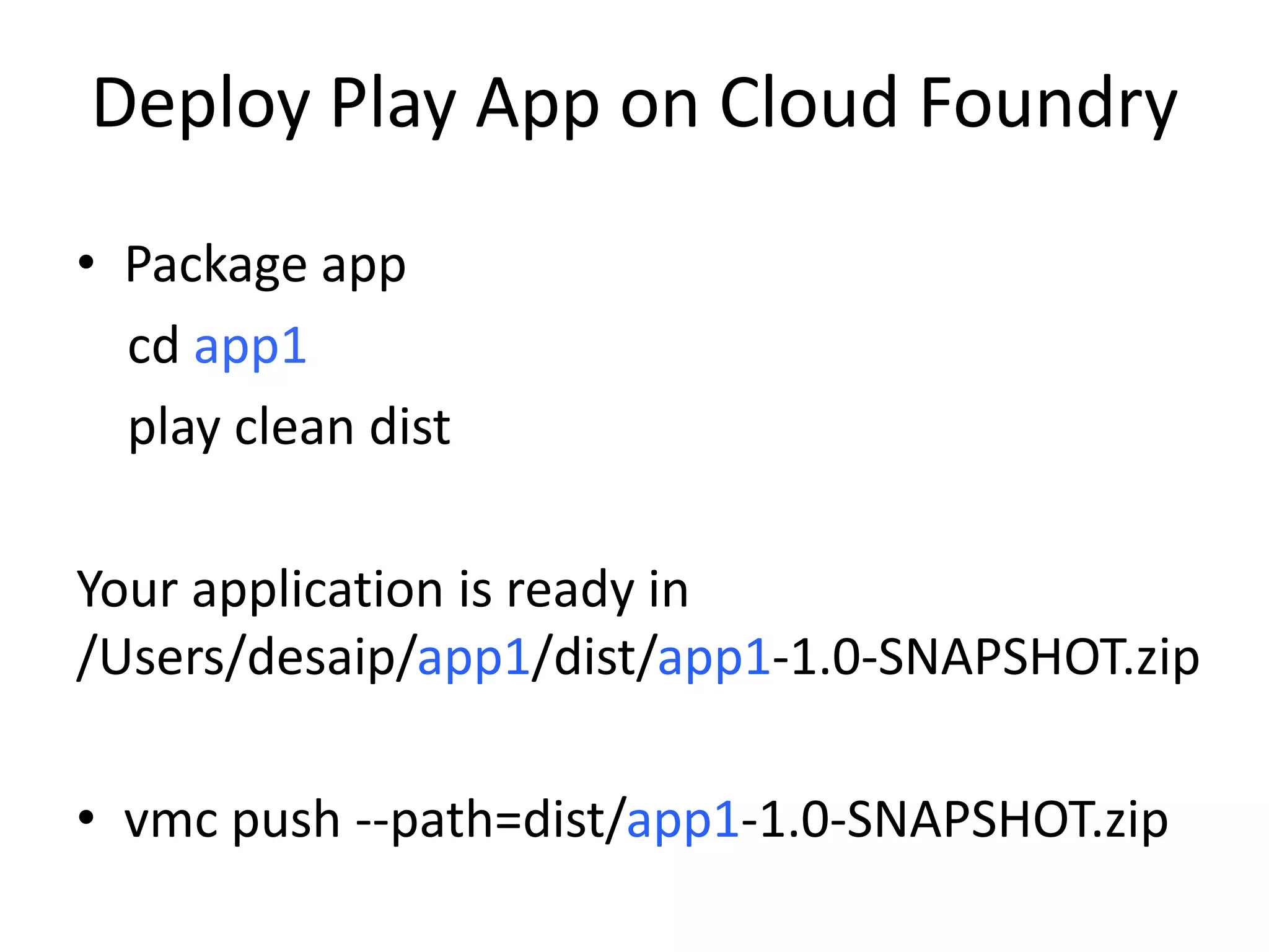 Deploy Play App on Cloud Foundry
• Package app
  cd app1
  play clean dist

Your application is ready in
/Users/desaip/app1/dist/app1-1.0-SNAPSHOT.zip

• vmc push --path=dist/app1-1.0-SNAPSHOT.zip
 