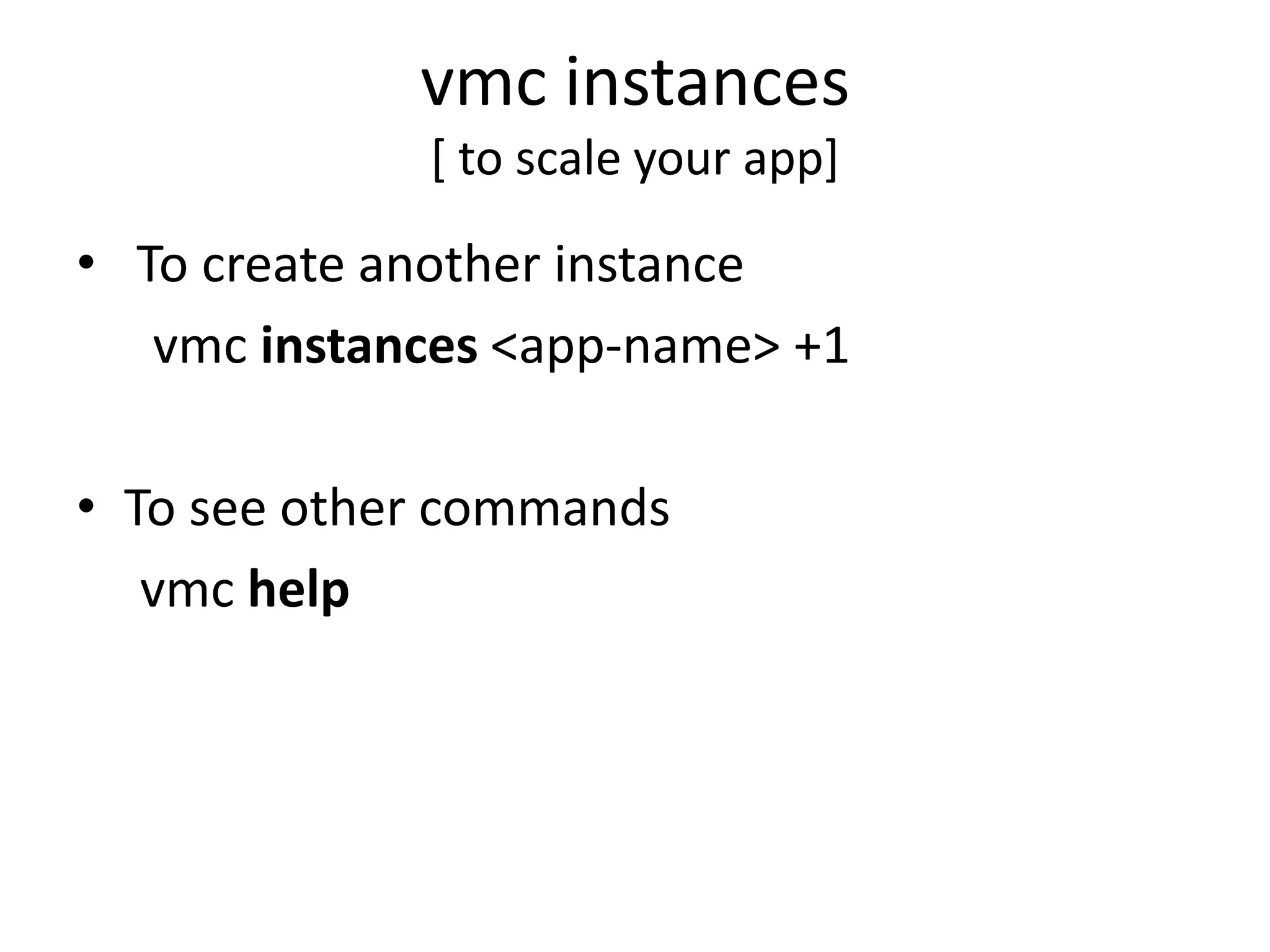 vmc instances
             [ to scale your app]

• To create another instance
   vmc instances <app-name> +1

• To see other commands
   vmc help
 