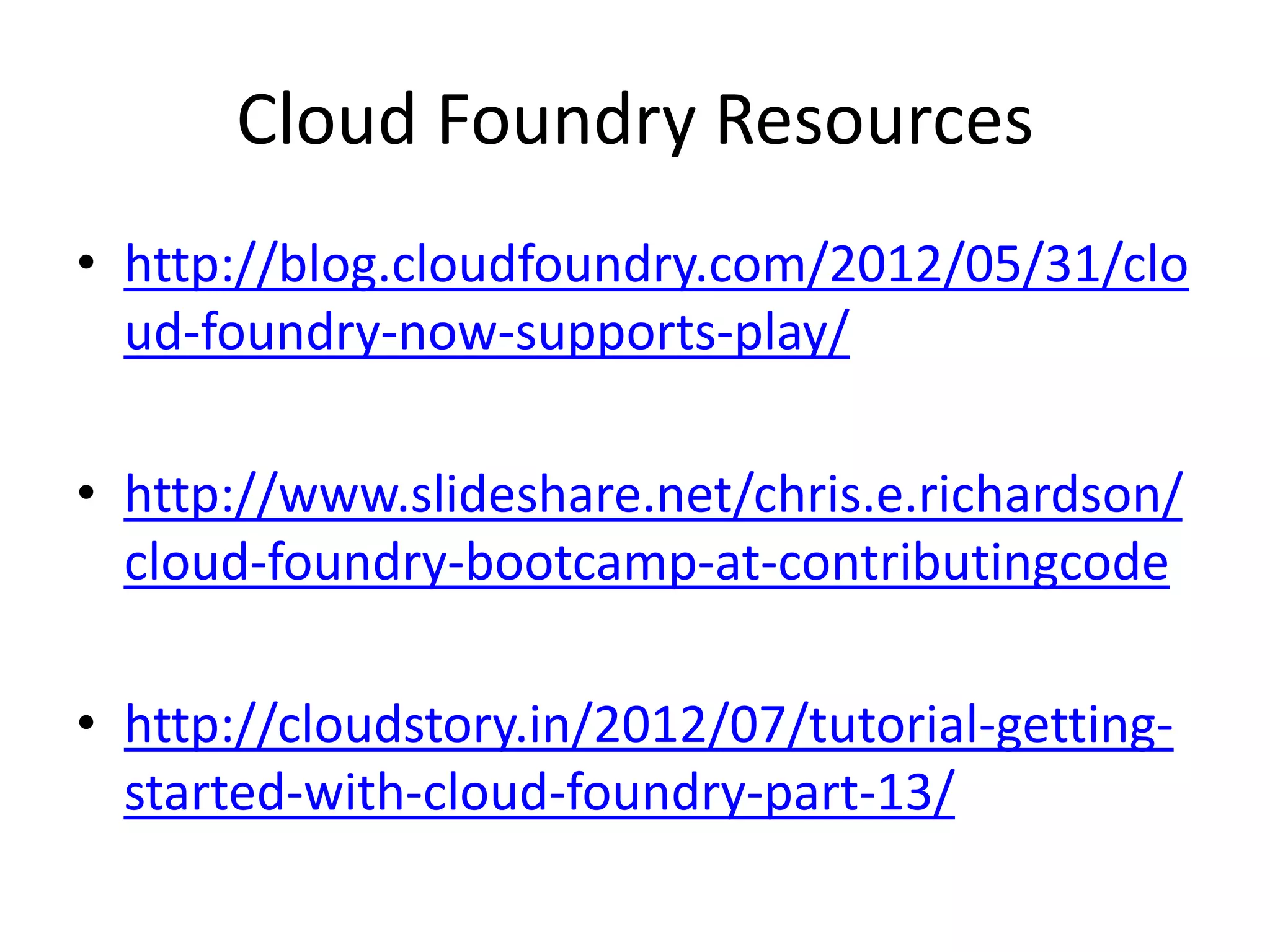 Cloud Foundry Resources
• http://blog.cloudfoundry.com/2012/05/31/clo
  ud-foundry-now-supports-play/

• http://www.slideshare.net/chris.e.richardson/
  cloud-foundry-bootcamp-at-contributingcode

• http://cloudstory.in/2012/07/tutorial-getting-
  started-with-cloud-foundry-part-13/
 
