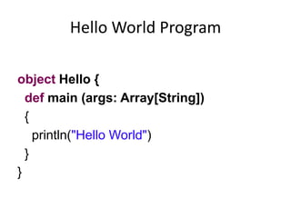 Hello World Program

object Hello {
  def main (args: Array[String])
  {
    println("Hello World")
  }
}
 