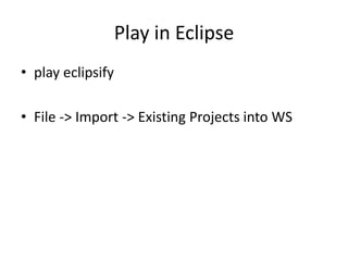 Play in Eclipse
• play eclipsify

• File -> Import -> Existing Projects into WS
 