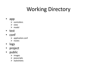 Working Directory
• app
    controllers
    view
    model
• test
• conf
    application.conf
    routes
• logs
• project
• public
    images
    javascripts
    stylesheets
 