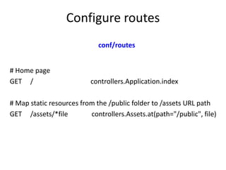 Configure routes
                             conf/routes


# Home page
GET /                     controllers.Application.index

# Map static resources from the /public folder to /assets URL path
GET /assets/*file         controllers.Assets.at(path="/public", file)
 