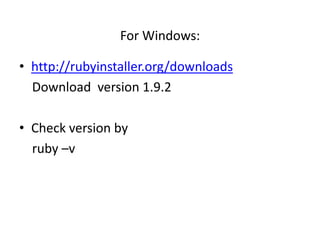 For Windows:

• http://rubyinstaller.org/downloads
  Download version 1.9.2

• Check version by
  ruby –v
 