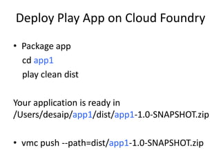 Deploy Play App on Cloud Foundry
• Package app
  cd app1
  play clean dist

Your application is ready in
/Users/desaip/app1/dist/app1-1.0-SNAPSHOT.zip

• vmc push --path=dist/app1-1.0-SNAPSHOT.zip
 