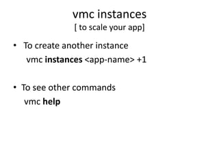 vmc instances
             [ to scale your app]

• To create another instance
   vmc instances <app-name> +1

• To see other commands
   vmc help
 