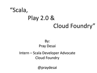 “Scala,
       Play 2.0 &
                 Cloud Foundry”

                 By:
              Pray Desai
   Intern – Scala Developer Advocate
             Cloud Foundry

             @praydesai
 
