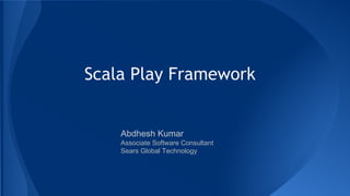 Scala Play Framework
Abdhesh Kumar
Associate Software Consultant
Sears Global Technology
 